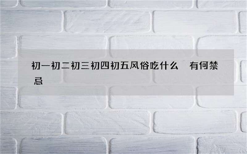 初一初二初三初四初五风俗吃什么 有何禁忌